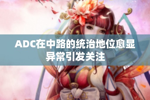 ADC在中路的统治地位愈显异常引发关注