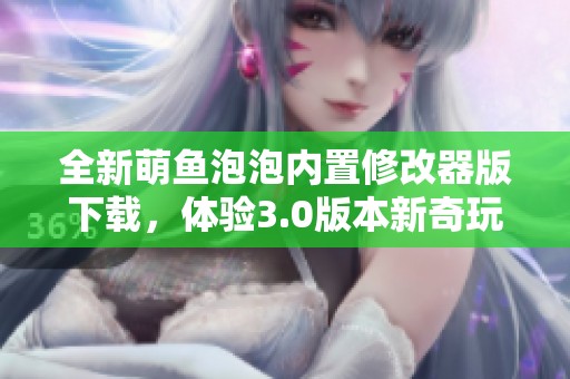 全新萌鱼泡泡内置修改器版下载，体验3.0版本新奇玩法