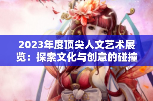 2023年度顶尖人文艺术展览：探索文化与创意的碰撞之旅