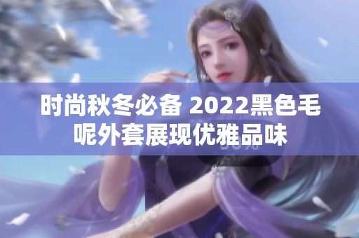 时尚秋冬必备 2022黑色毛呢外套展现优雅品味