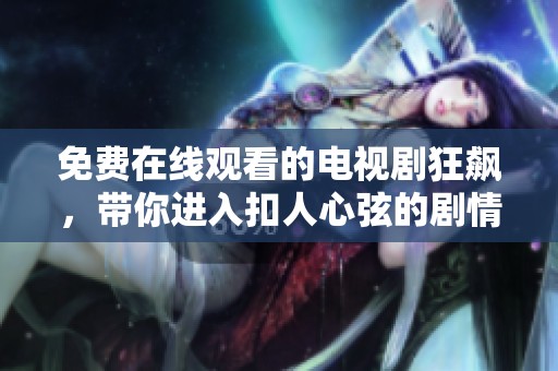 免费在线观看的电视剧狂飙，带你进入扣人心弦的剧情世界