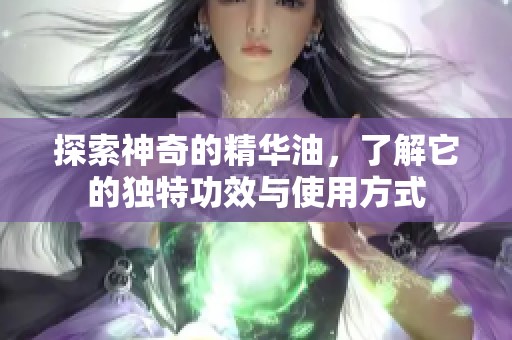 探索神奇的精华油，了解它的独特功效与使用方式