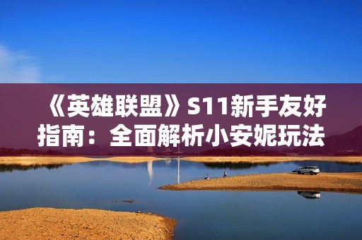 《英雄联盟》S11新手友好指南：全面解析小安妮玩法与技巧