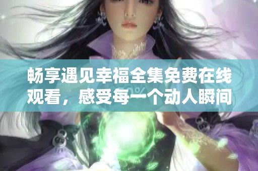 畅享遇见幸福全集免费在线观看，感受每一个动人瞬间