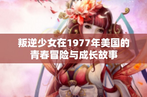 叛逆少女在1977年美国的青春冒险与成长故事