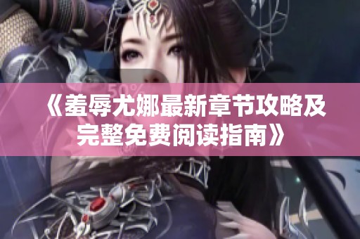 《羞辱尤娜最新章节攻略及完整免费阅读指南》