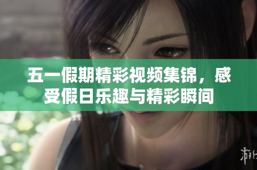 五一假期精彩视频集锦，感受假日乐趣与精彩瞬间