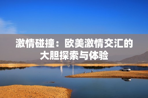 激情碰撞：欧美激情交汇的大胆探索与体验