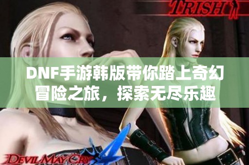 DNF手游韩版带你踏上奇幻冒险之旅，探索无尽乐趣