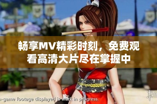 畅享MV精彩时刻，免费观看高清大片尽在掌握中