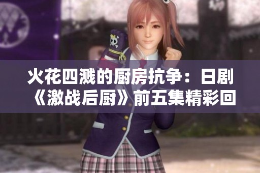 火花四溅的厨房抗争：日剧《激战后厨》前五集精彩回顾