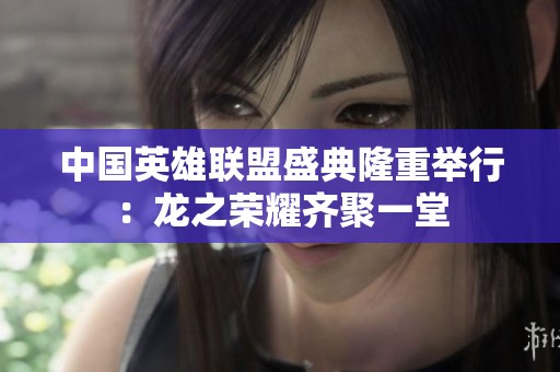 中国英雄联盟盛典隆重举行：龙之荣耀齐聚一堂