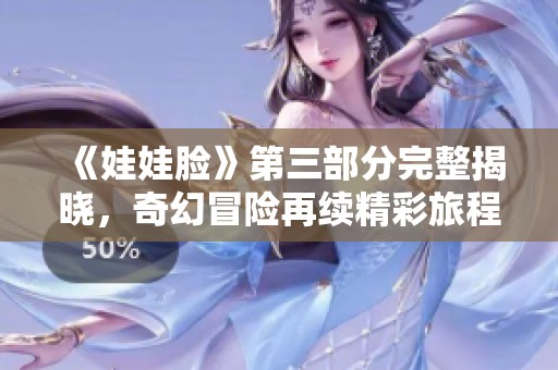《娃娃脸》第三部分完整揭晓，奇幻冒险再续精彩旅程