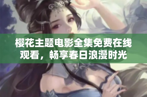 樱花主题电影全集免费在线观看，畅享春日浪漫时光