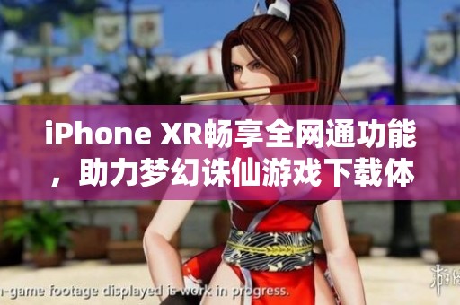 iPhone XR畅享全网通功能，助力梦幻诛仙游戏下载体验