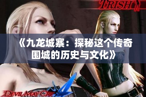 《九龙城寨：探秘这个传奇围城的历史与文化》