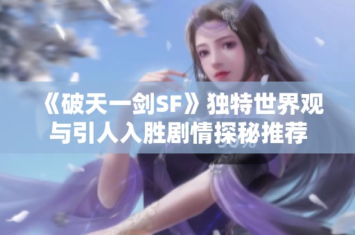 《破天一剑SF》独特世界观与引人入胜剧情探秘推荐