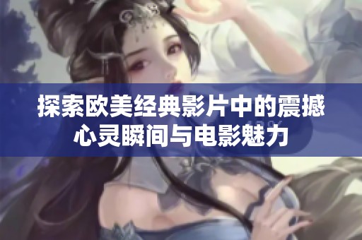探索欧美经典影片中的震撼心灵瞬间与电影魅力
