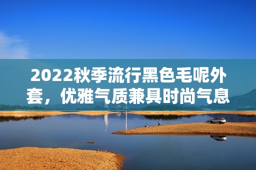 2022秋季流行黑色毛呢外套，优雅气质兼具时尚气息