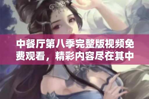 中餐厅第八季完整版视频免费观看，精彩内容尽在其中