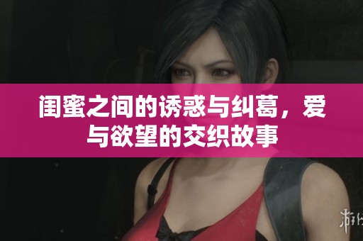 闺蜜之间的诱惑与纠葛，爱与欲望的交织故事
