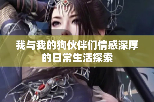 我与我的狗伙伴们情感深厚的日常生活探索