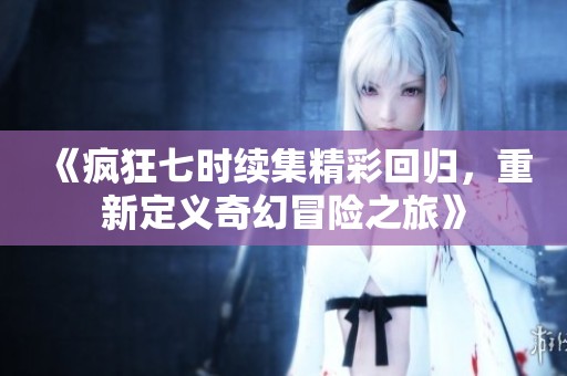《疯狂七时续集精彩回归，重新定义奇幻冒险之旅》