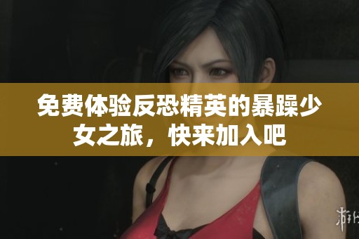 免费体验反恐精英的暴躁少女之旅，快来加入吧