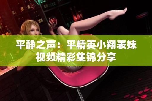 平静之声：平精英小翔表妹视频精彩集锦分享