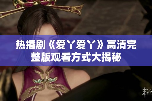 热播剧《爱丫爱丫》高清完整版观看方式大揭秘