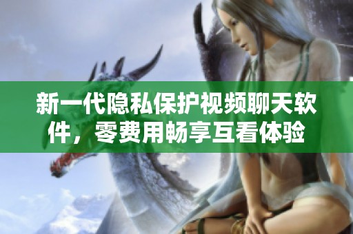 新一代隐私保护视频聊天软件，零费用畅享互看体验