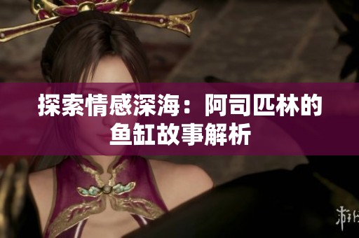 探索情感深海：阿司匹林的鱼缸故事解析