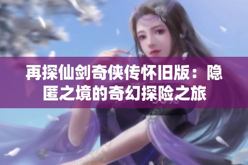 再探仙剑奇侠传怀旧版：隐匿之境的奇幻探险之旅