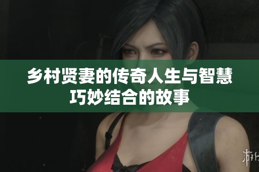 乡村贤妻的传奇人生与智慧巧妙结合的故事