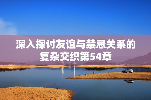 深入探讨友谊与禁忌关系的复杂交织第54章