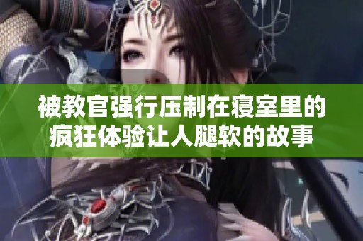 被教官强行压制在寝室里的疯狂体验让人腿软的故事