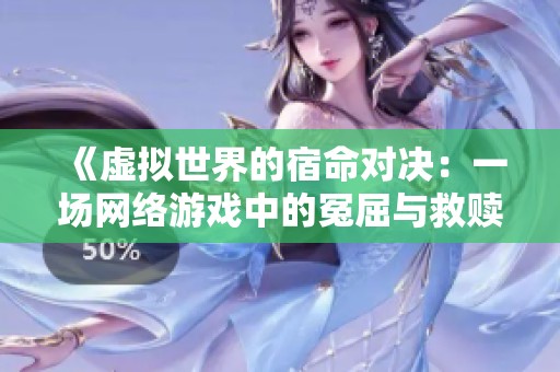 《虚拟世界的宿命对决：一场网络游戏中的冤屈与救赎》