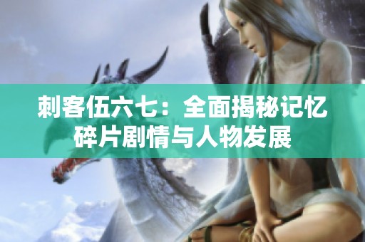 刺客伍六七：全面揭秘记忆碎片剧情与人物发展