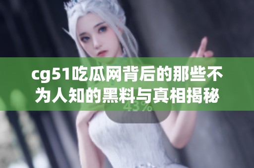cg51吃瓜网背后的那些不为人知的黑料与真相揭秘