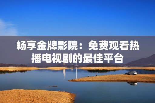 畅享金牌影院：免费观看热播电视剧的最佳平台