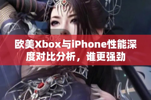 欧美Xbox与iPhone性能深度对比分析，谁更强劲