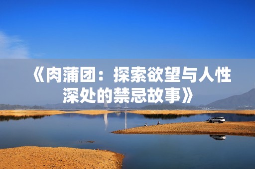 《肉蒲团：探索欲望与人性深处的禁忌故事》