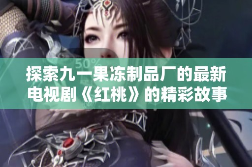 探索九一果冻制品厂的最新电视剧《红桃》的精彩故事与幕后秘密
