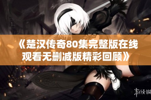 《楚汉传奇80集完整版在线观看无删减版精彩回顾》