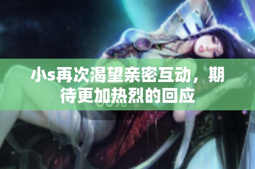 小s再次渴望亲密互动，期待更加热烈的回应