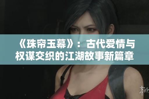 《珠帘玉幕》：古代爱情与权谋交织的江湖故事新篇章