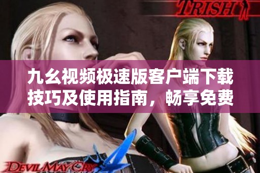 九幺视频极速版客户端下载技巧及使用指南，畅享免费影视体验