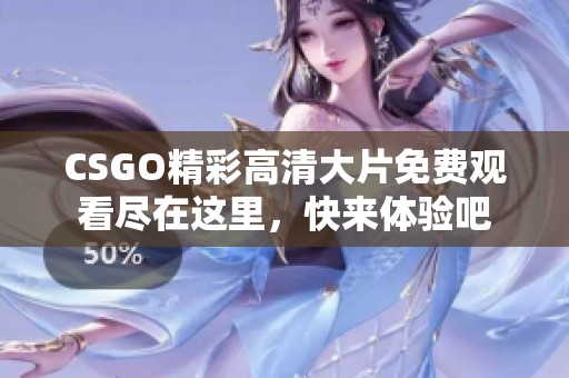 CSGO精彩高清大片免费观看尽在这里，快来体验吧