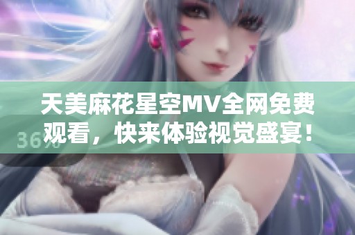 天美麻花星空MV全网免费观看，快来体验视觉盛宴！