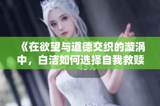 《在欲望与道德交织的漩涡中，白洁如何选择自我救赎》
